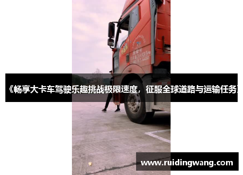 《畅享大卡车驾驶乐趣挑战极限速度，征服全球道路与运输任务》