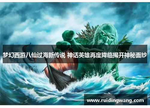 梦幻西游八仙过海新传说 神话英雄再度降临揭开神秘面纱