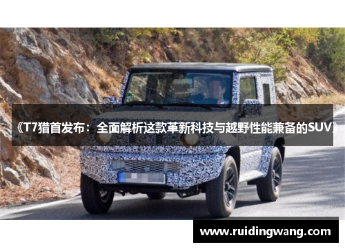《T7猎首发布：全面解析这款革新科技与越野性能兼备的SUV》